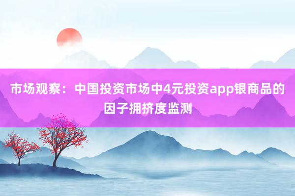 市场观察：中国投资市场中4元投资app银商品的因子拥挤度监测