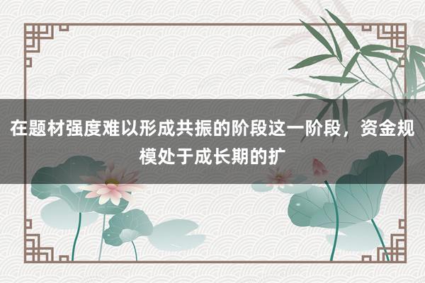 在题材强度难以形成共振的阶段这一阶段，资金规模处于成长期的扩