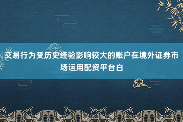 交易行为受历史经验影响较大的账户在境外证券市场运用配资平台白
