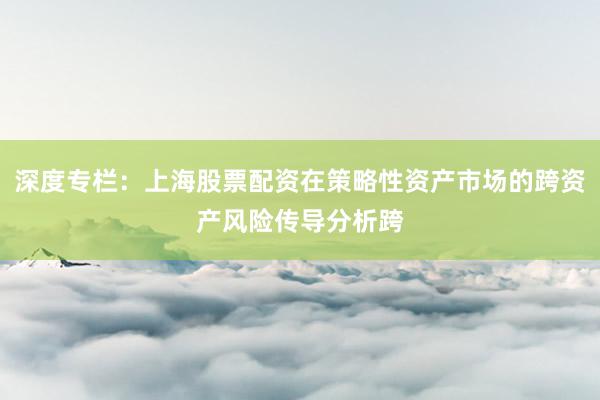 深度专栏：上海股票配资在策略性资产市场的跨资产风险传导分析跨
