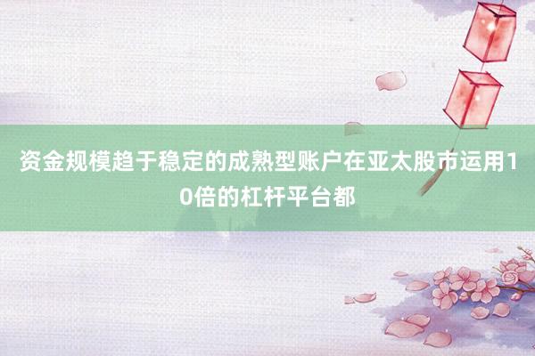 资金规模趋于稳定的成熟型账户在亚太股市运用10倍的杠杆平台都