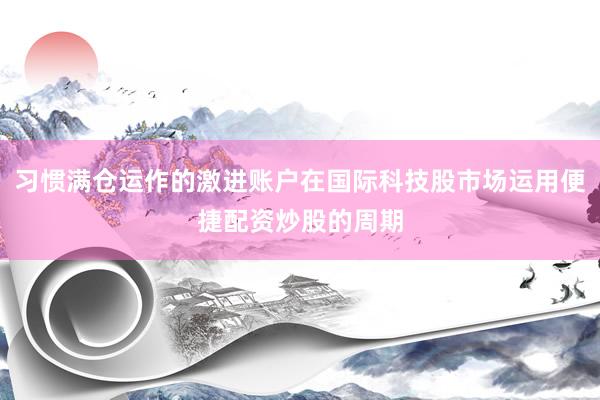 习惯满仓运作的激进账户在国际科技股市场运用便捷配资炒股的周期