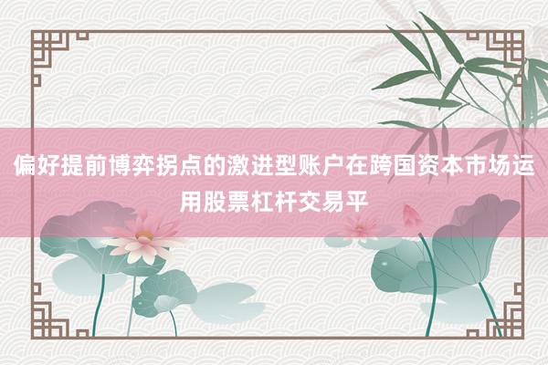 偏好提前博弈拐点的激进型账户在跨国资本市场运用股票杠杆交易平