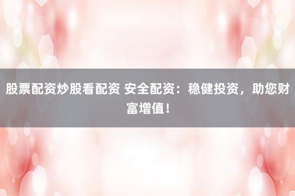 股票配资炒股看配资 安全配资：稳健投资，助您财富增值！