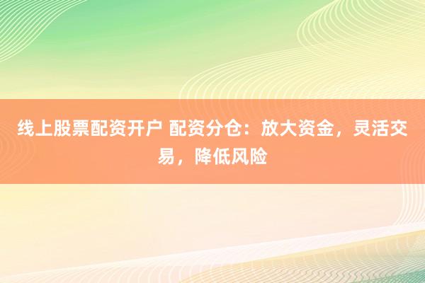 线上股票配资开户 配资分仓：放大资金，灵活交易，降低风险