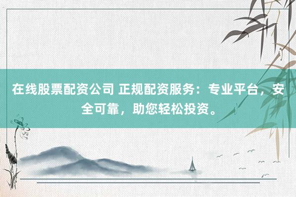 在线股票配资公司 正规配资服务：专业平台，安全可靠，助您轻松投资。