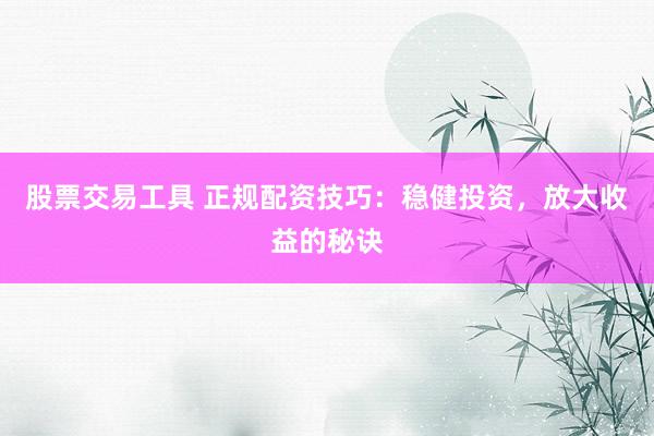 股票交易工具 正规配资技巧：稳健投资，放大收益的秘诀