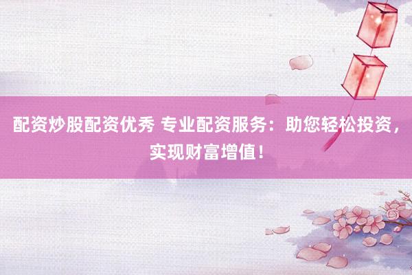 配资炒股配资优秀 专业配资服务：助您轻松投资，实现财富增值！