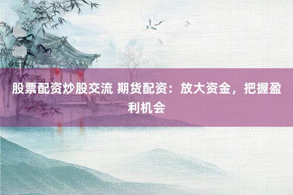 股票配资炒股交流 期货配资：放大资金，把握盈利机会