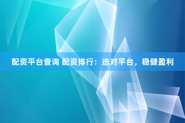 配资平台查询 配资排行：选对平台，稳健盈利