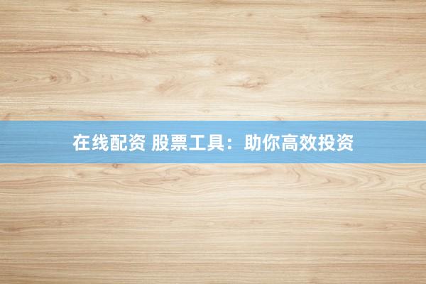 在线配资 股票工具：助你高效投资