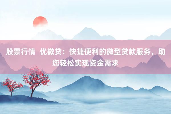 股票行情  优微贷：快捷便利的微型贷款服务，助您轻松实现资金需求