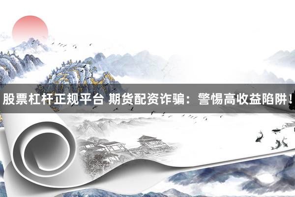 股票杠杆正规平台 期货配资诈骗：警惕高收益陷阱！