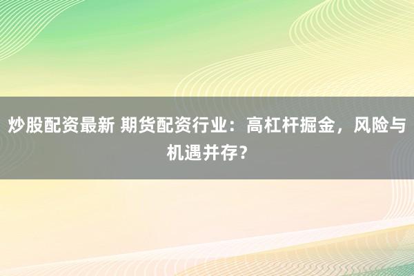 炒股配资最新 期货配资行业：高杠杆掘金，风险与机遇并存？