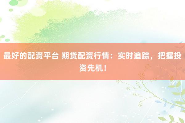 最好的配资平台 期货配资行情：实时追踪，把握投资先机！