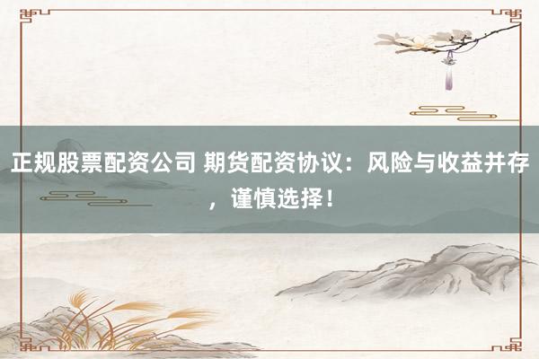 正规股票配资公司 期货配资协议：风险与收益并存，谨慎选择！