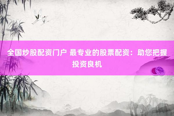 全国炒股配资门户 最专业的股票配资：助您把握投资良机