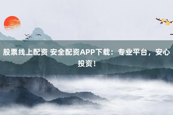 股票线上配资 安全配资APP下载：专业平台，安心投资！