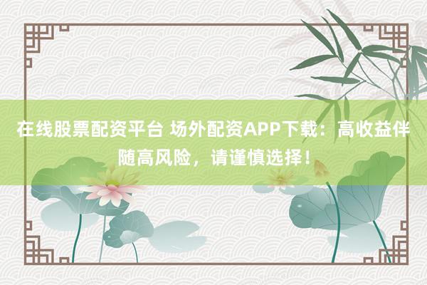 在线股票配资平台 场外配资APP下载：高收益伴随高风险，请谨慎选择！