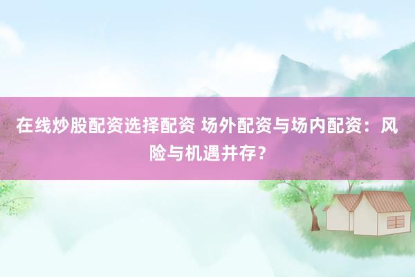 在线炒股配资选择配资 场外配资与场内配资：风险与机遇并存？