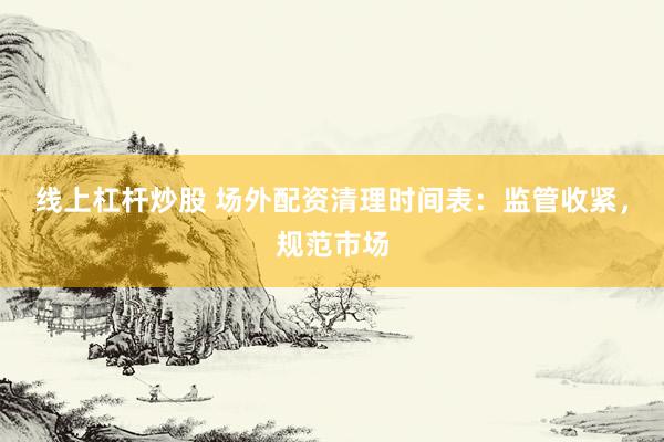 线上杠杆炒股 场外配资清理时间表：监管收紧，规范市场