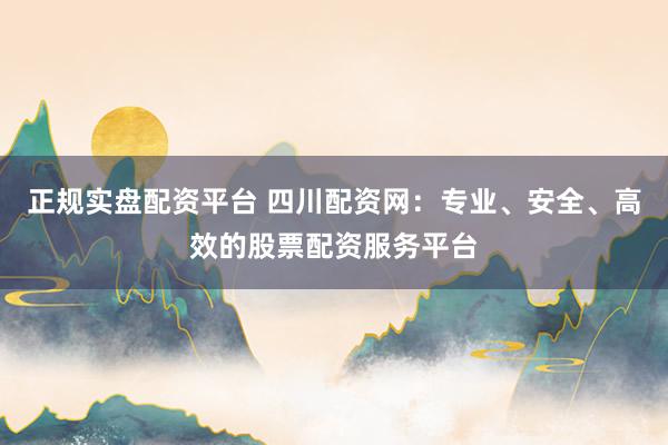 正规实盘配资平台 四川配资网：专业、安全、高效的股票配资服务平台