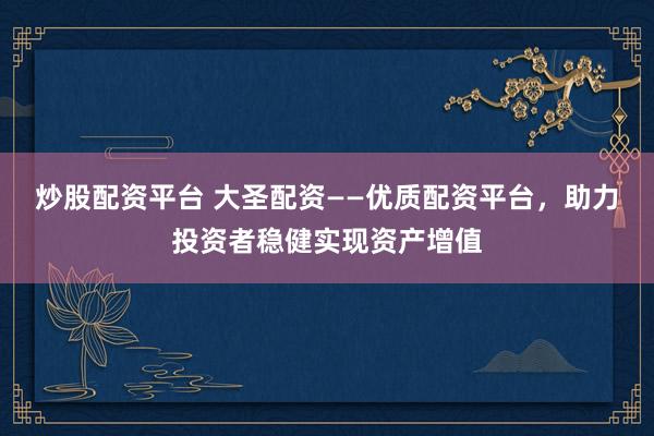 炒股配资平台 大圣配资——优质配资平台，助力投资者稳健实现资产增值