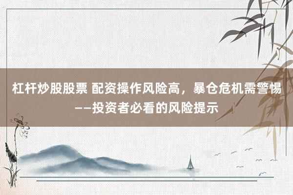 杠杆炒股股票 配资操作风险高，暴仓危机需警惕——投资者必看的风险提示