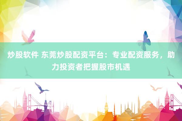 炒股软件 东莞炒股配资平台：专业配资服务，助力投资者把握股市机遇