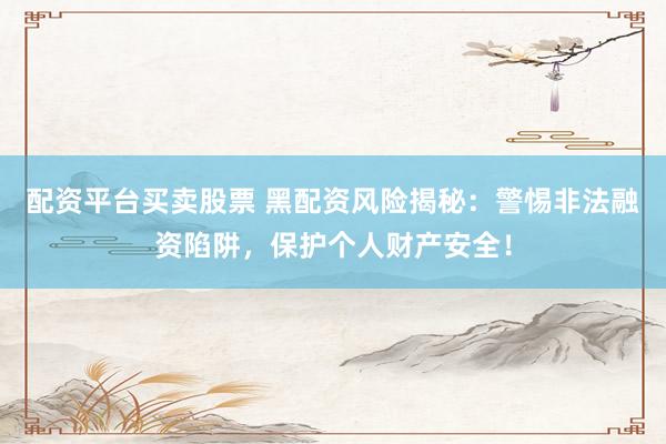 配资平台买卖股票 黑配资风险揭秘：警惕非法融资陷阱，保护个人财产安全！