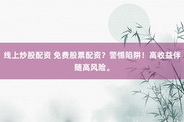 线上炒股配资 免费股票配资？警惕陷阱！高收益伴随高风险。