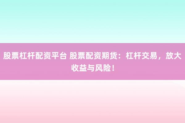 股票杠杆配资平台 股票配资期货：杠杆交易，放大收益与风险！