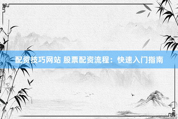配资技巧网站 股票配资流程：快速入门指南