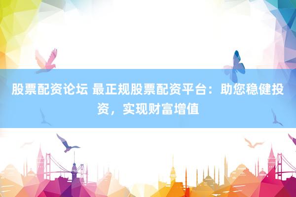 股票配资论坛 最正规股票配资平台：助您稳健投资，实现财富增值