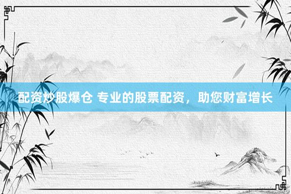 配资炒股爆仓 专业的股票配资，助您财富增长