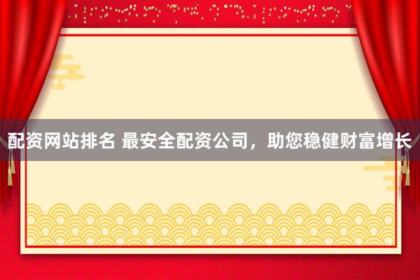 配资网站排名 最安全配资公司，助您稳健财富增长