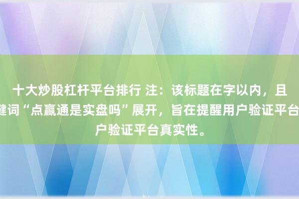 十大炒股杠杆平台排行 注：该标题在字以内，且围绕关键词“点嬴通是实盘吗”展开，旨在提醒用户验证平台真实性。