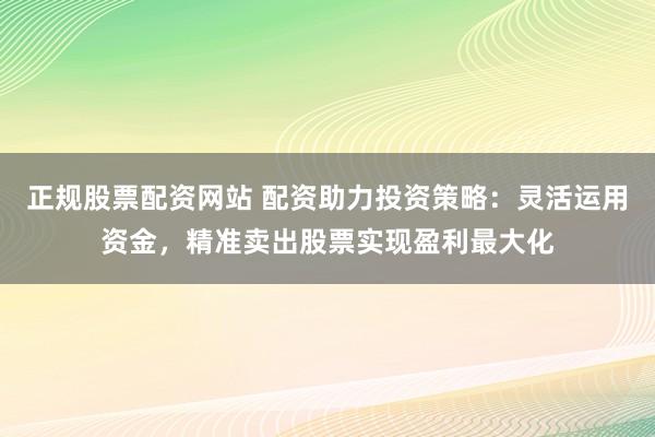 正规股票配资网站 配资助力投资策略：灵活运用资金，精准卖出股票实现盈利最大化