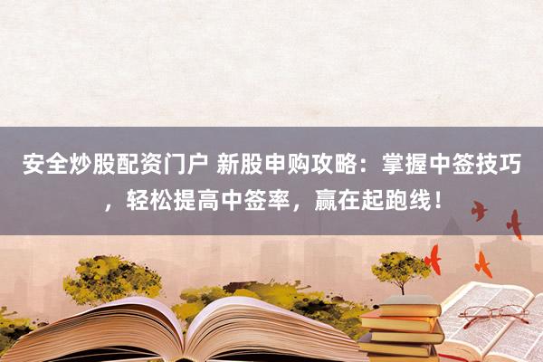安全炒股配资门户 新股申购攻略：掌握中签技巧，轻松提高中签率，赢在起跑线！