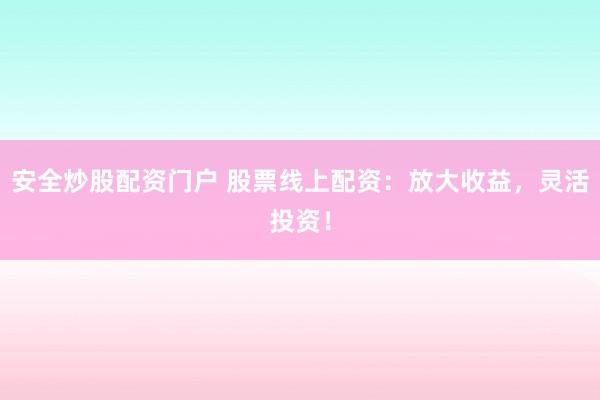 安全炒股配资门户 股票线上配资：放大收益，灵活投资！