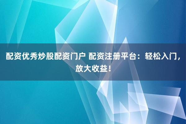 配资优秀炒股配资门户 配资注册平台：轻松入门，放大收益！