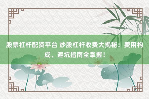 股票杠杆配资平台 炒股杠杆收费大揭秘：费用构成、避坑指南全掌握！