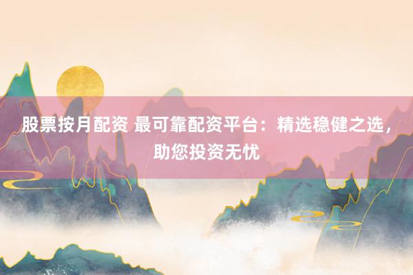 股票按月配资 最可靠配资平台：精选稳健之选，助您投资无忧