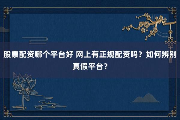 股票配资哪个平台好 网上有正规配资吗？如何辨别真假平台？