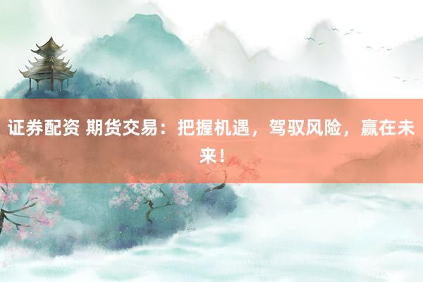 证券配资 期货交易：把握机遇，驾驭风险，赢在未来！