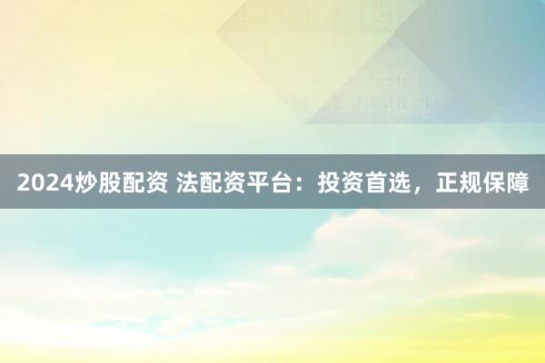 2024炒股配资 法配资平台：投资首选，正规保障