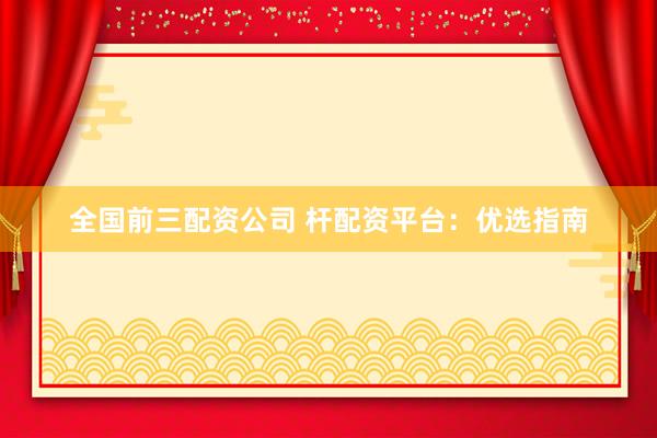 全国前三配资公司 杆配资平台：优选指南
