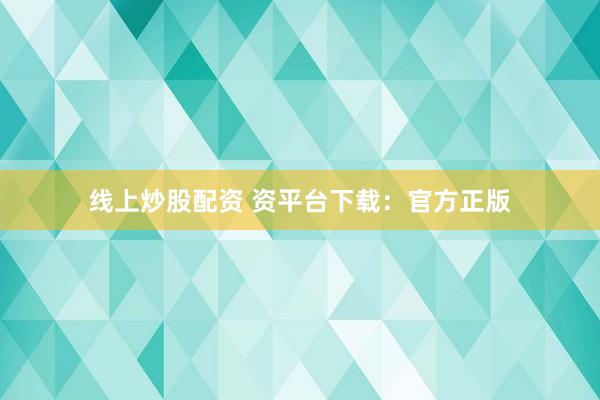 线上炒股配资 资平台下载：官方正版