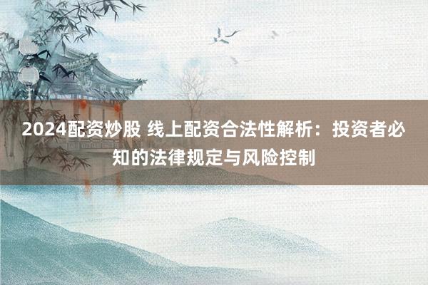 2024配资炒股 线上配资合法性解析：投资者必知的法律规定与风险控制