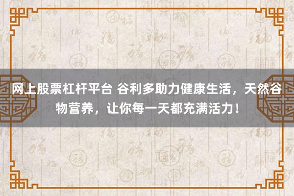 网上股票杠杆平台 谷利多助力健康生活，天然谷物营养，让你每一天都充满活力！